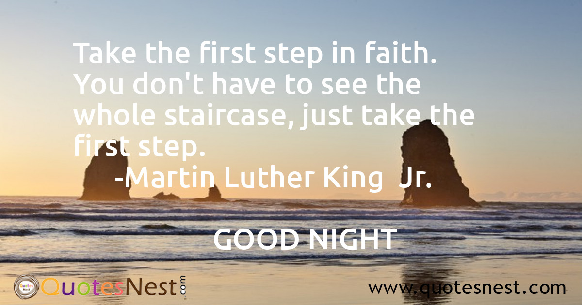 Take the first step in faith. You don't have to see the whole staircase, just take the first step.